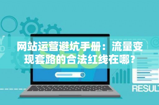 网站运营避坑手册：流量变现套路的合法红线在哪？