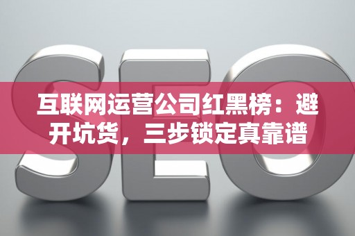 互联网运营公司红黑榜：避开坑货，三步锁定真靠谱