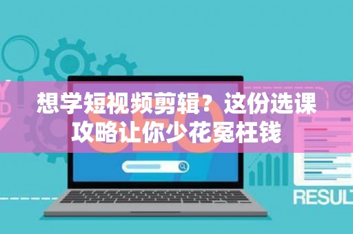 想学短视频剪辑？这份选课攻略让你少花冤枉钱